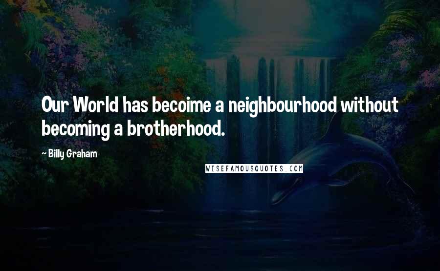 Billy Graham Quotes: Our World has becoime a neighbourhood without becoming a brotherhood.