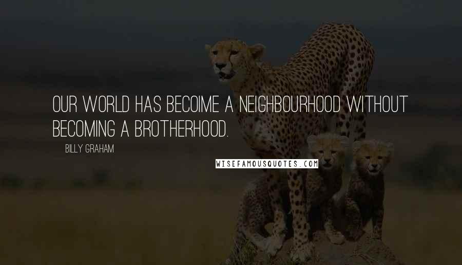 Billy Graham Quotes: Our World has becoime a neighbourhood without becoming a brotherhood.