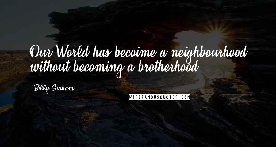 Billy Graham Quotes: Our World has becoime a neighbourhood without becoming a brotherhood.