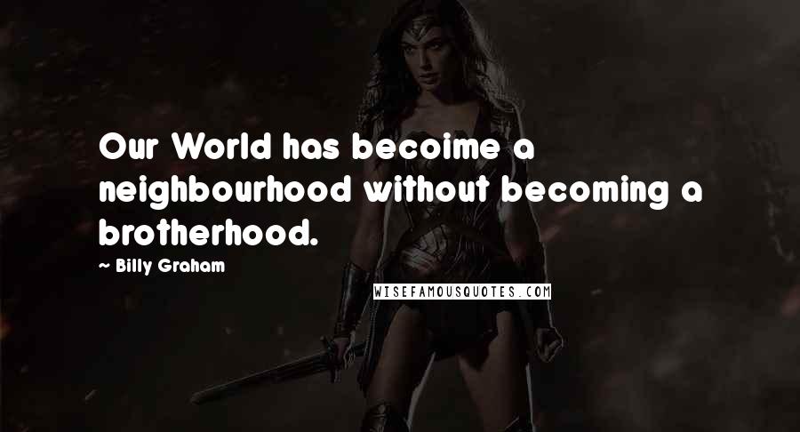 Billy Graham Quotes: Our World has becoime a neighbourhood without becoming a brotherhood.