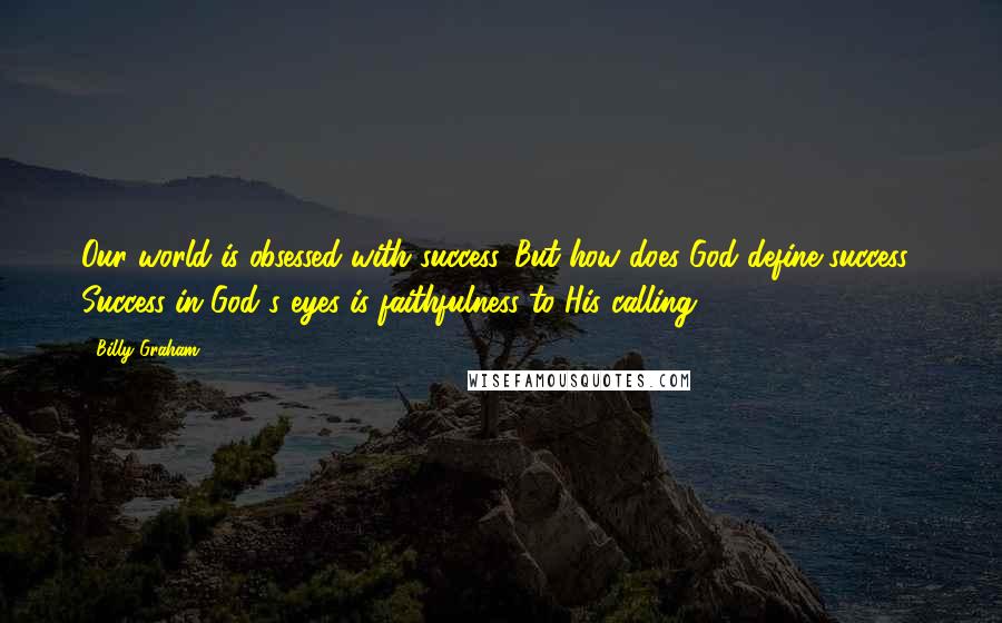 Billy Graham Quotes: Our world is obsessed with success. But how does God define success? Success in God's eyes is faithfulness to His calling.