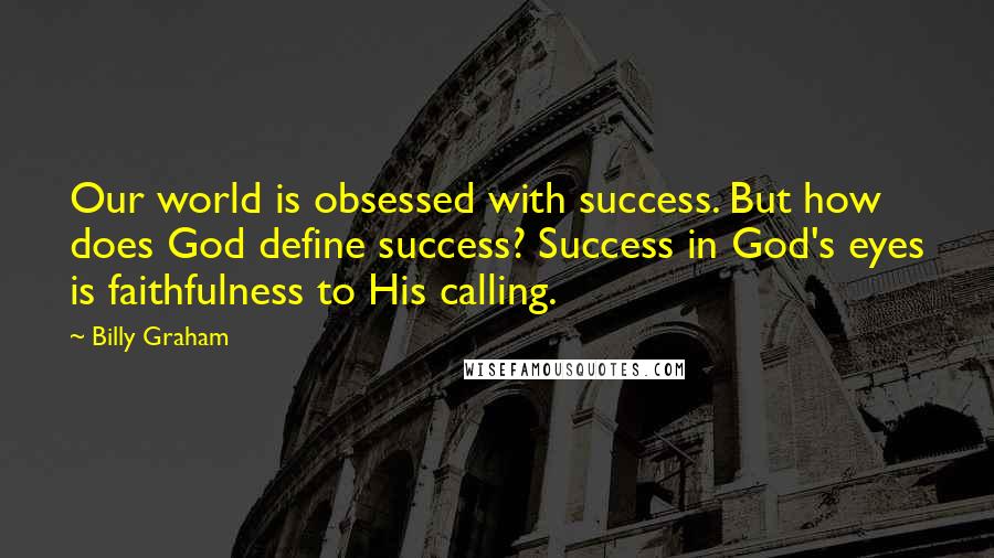 Billy Graham Quotes: Our world is obsessed with success. But how does God define success? Success in God's eyes is faithfulness to His calling.