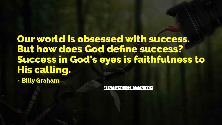 Billy Graham Quotes: Our world is obsessed with success. But how does God define success? Success in God's eyes is faithfulness to His calling.