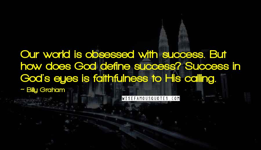 Billy Graham Quotes: Our world is obsessed with success. But how does God define success? Success in God's eyes is faithfulness to His calling.