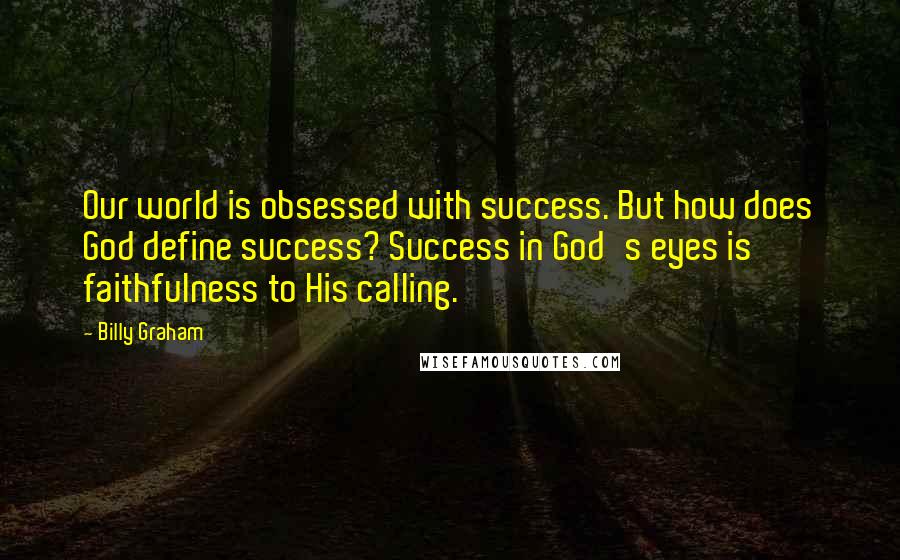 Billy Graham Quotes: Our world is obsessed with success. But how does God define success? Success in God's eyes is faithfulness to His calling.