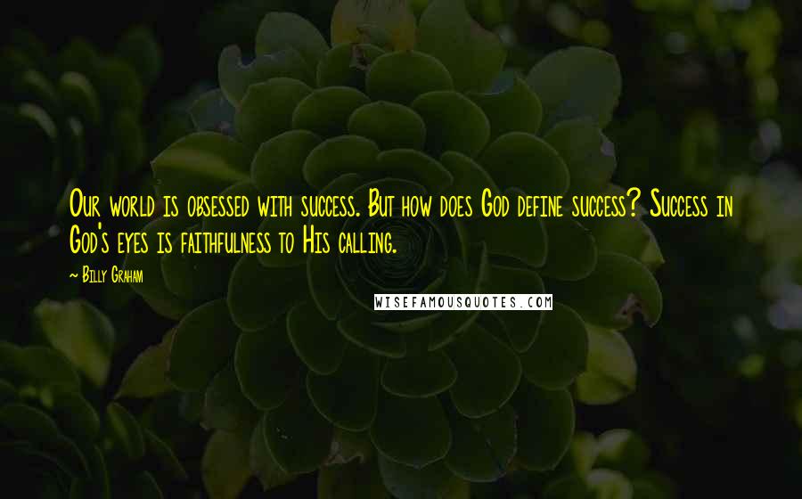 Billy Graham Quotes: Our world is obsessed with success. But how does God define success? Success in God's eyes is faithfulness to His calling.