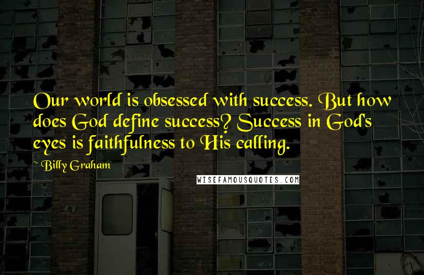 Billy Graham Quotes: Our world is obsessed with success. But how does God define success? Success in God's eyes is faithfulness to His calling.