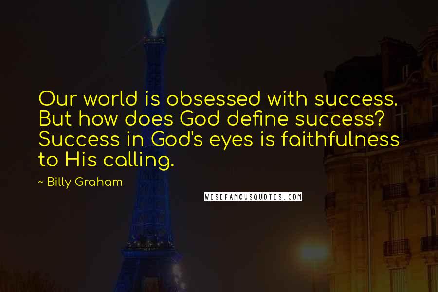 Billy Graham Quotes: Our world is obsessed with success. But how does God define success? Success in God's eyes is faithfulness to His calling.