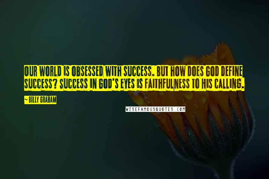 Billy Graham Quotes: Our world is obsessed with success. But how does God define success? Success in God's eyes is faithfulness to His calling.