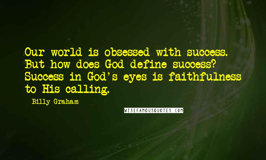 Billy Graham Quotes: Our world is obsessed with success. But how does God define success? Success in God's eyes is faithfulness to His calling.