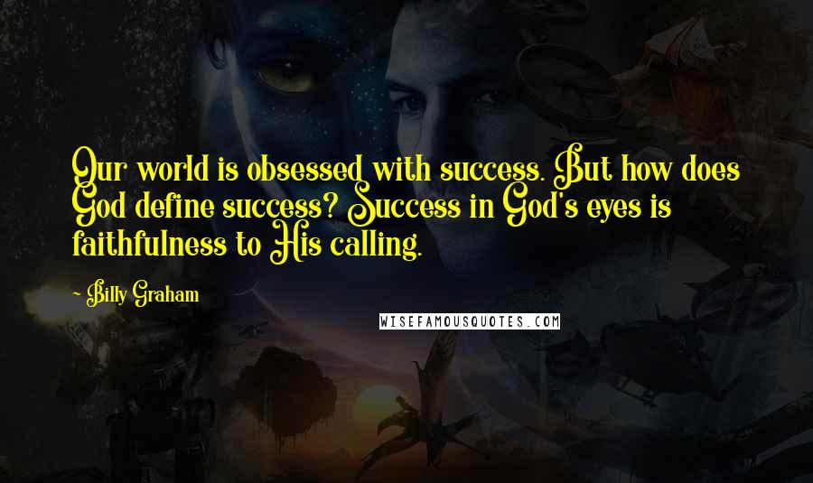 Billy Graham Quotes: Our world is obsessed with success. But how does God define success? Success in God's eyes is faithfulness to His calling.