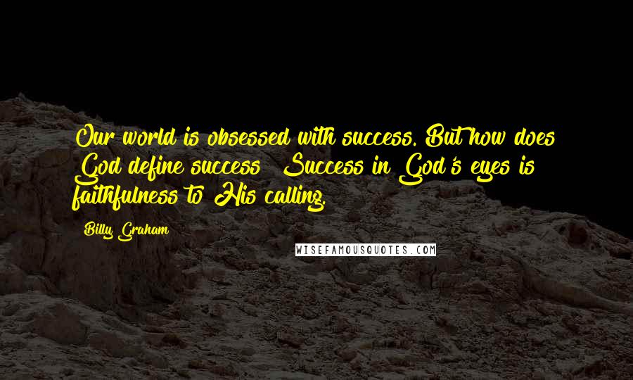 Billy Graham Quotes: Our world is obsessed with success. But how does God define success? Success in God's eyes is faithfulness to His calling.