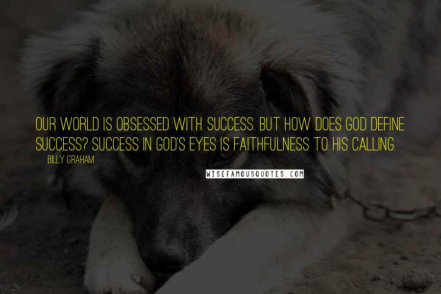 Billy Graham Quotes: Our world is obsessed with success. But how does God define success? Success in God's eyes is faithfulness to His calling.