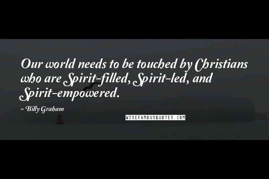 Billy Graham Quotes: Our world needs to be touched by Christians who are Spirit-filled, Spirit-led, and Spirit-empowered.