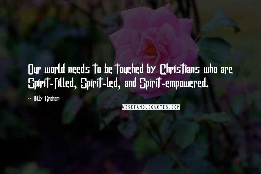 Billy Graham Quotes: Our world needs to be touched by Christians who are Spirit-filled, Spirit-led, and Spirit-empowered.