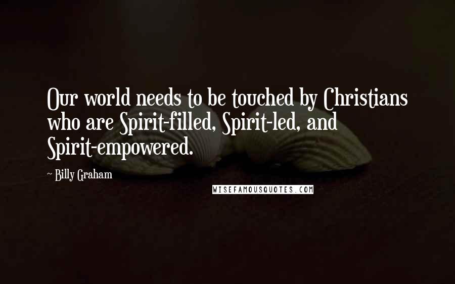 Billy Graham Quotes: Our world needs to be touched by Christians who are Spirit-filled, Spirit-led, and Spirit-empowered.