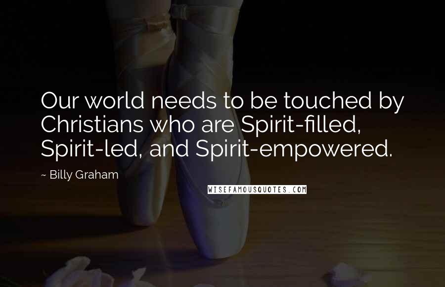 Billy Graham Quotes: Our world needs to be touched by Christians who are Spirit-filled, Spirit-led, and Spirit-empowered.