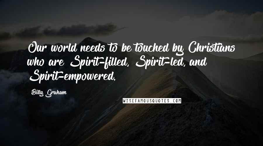 Billy Graham Quotes: Our world needs to be touched by Christians who are Spirit-filled, Spirit-led, and Spirit-empowered.