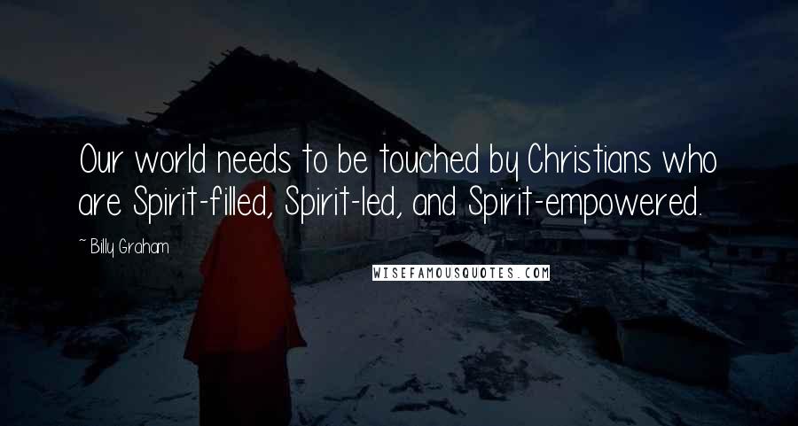 Billy Graham Quotes: Our world needs to be touched by Christians who are Spirit-filled, Spirit-led, and Spirit-empowered.