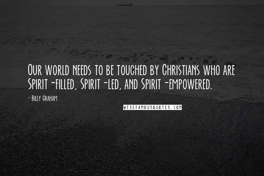 Billy Graham Quotes: Our world needs to be touched by Christians who are Spirit-filled, Spirit-led, and Spirit-empowered.