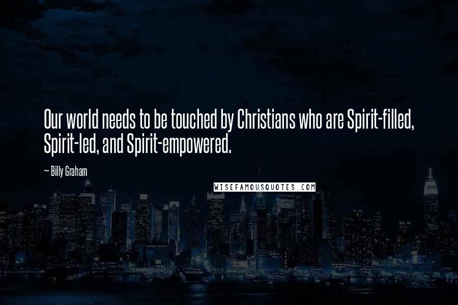 Billy Graham Quotes: Our world needs to be touched by Christians who are Spirit-filled, Spirit-led, and Spirit-empowered.