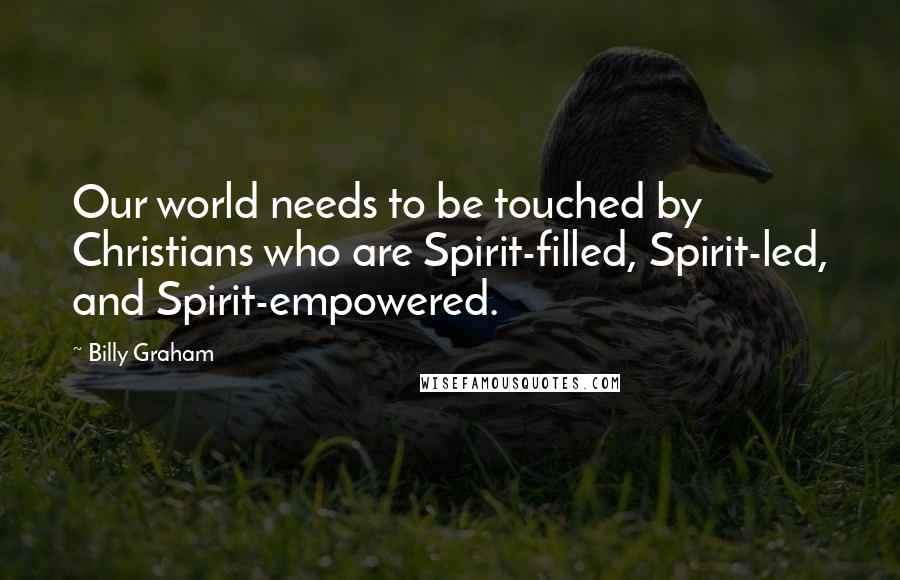 Billy Graham Quotes: Our world needs to be touched by Christians who are Spirit-filled, Spirit-led, and Spirit-empowered.