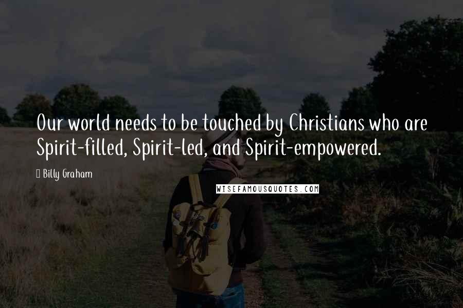 Billy Graham Quotes: Our world needs to be touched by Christians who are Spirit-filled, Spirit-led, and Spirit-empowered.