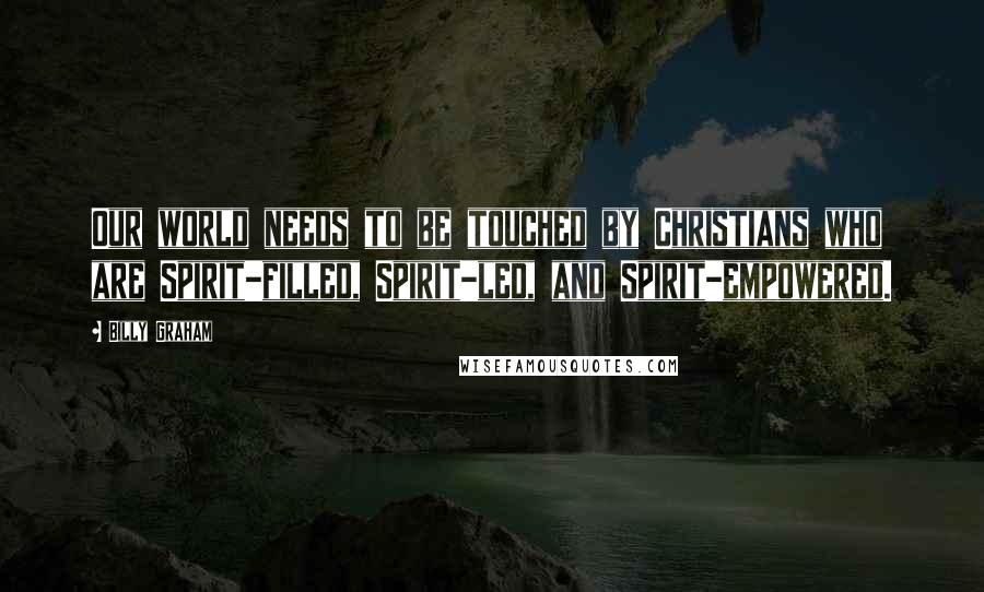 Billy Graham Quotes: Our world needs to be touched by Christians who are Spirit-filled, Spirit-led, and Spirit-empowered.