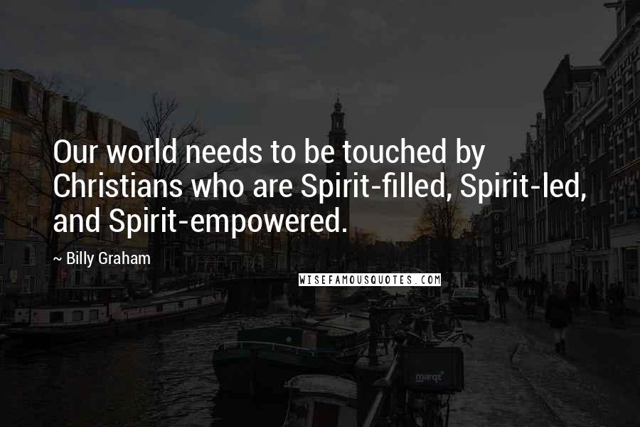 Billy Graham Quotes: Our world needs to be touched by Christians who are Spirit-filled, Spirit-led, and Spirit-empowered.