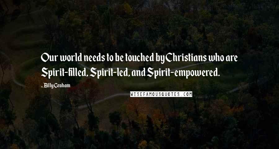 Billy Graham Quotes: Our world needs to be touched by Christians who are Spirit-filled, Spirit-led, and Spirit-empowered.