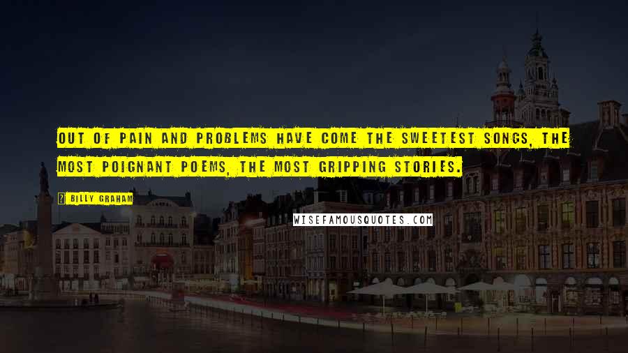 Billy Graham Quotes: Out of pain and problems have come the sweetest songs, the most poignant poems, the most gripping stories.