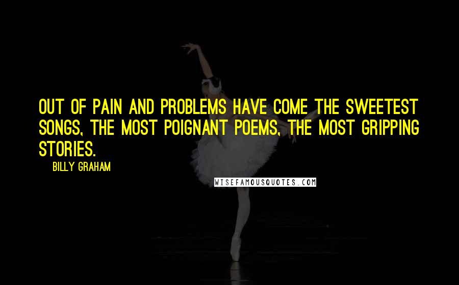 Billy Graham Quotes: Out of pain and problems have come the sweetest songs, the most poignant poems, the most gripping stories.
