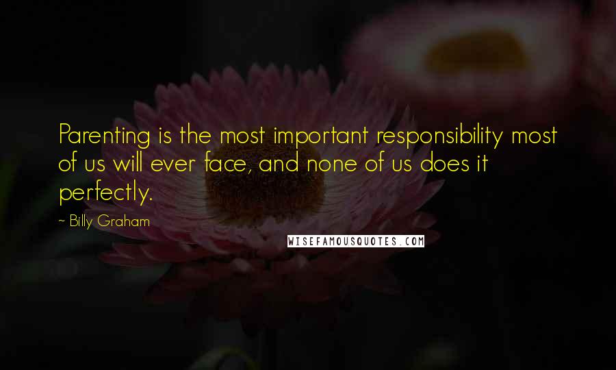 Billy Graham Quotes: Parenting is the most important responsibility most of us will ever face, and none of us does it perfectly.