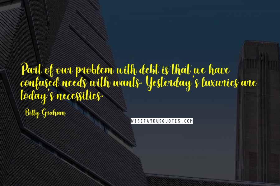 Billy Graham Quotes: Part of our problem with debt is that we have confused needs with wants. Yesterday's luxuries are today's necessities.