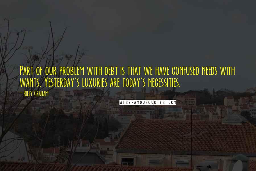 Billy Graham Quotes: Part of our problem with debt is that we have confused needs with wants. Yesterday's luxuries are today's necessities.