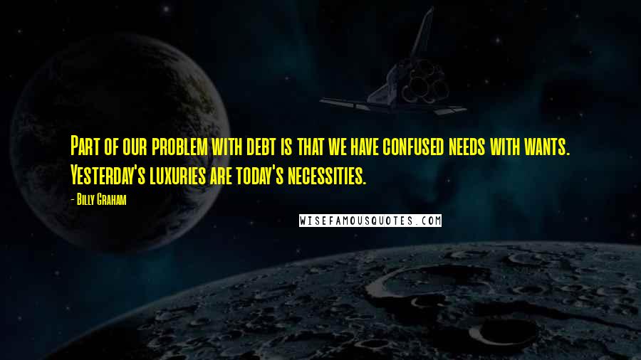 Billy Graham Quotes: Part of our problem with debt is that we have confused needs with wants. Yesterday's luxuries are today's necessities.