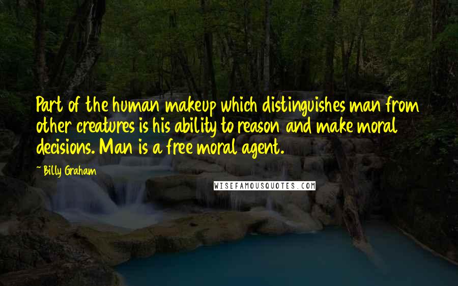 Billy Graham Quotes: Part of the human makeup which distinguishes man from other creatures is his ability to reason and make moral decisions. Man is a free moral agent.