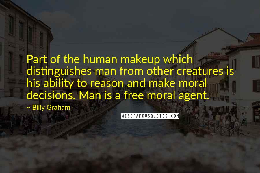 Billy Graham Quotes: Part of the human makeup which distinguishes man from other creatures is his ability to reason and make moral decisions. Man is a free moral agent.