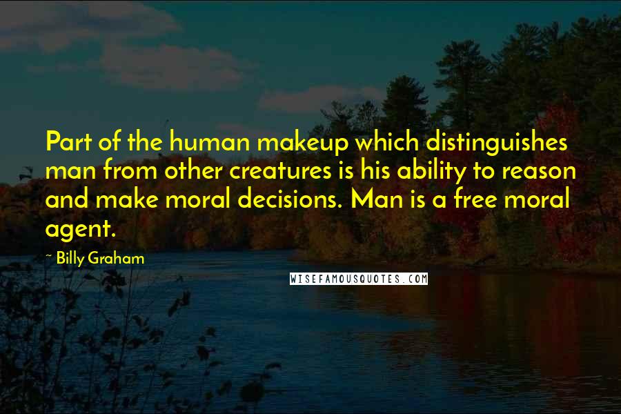 Billy Graham Quotes: Part of the human makeup which distinguishes man from other creatures is his ability to reason and make moral decisions. Man is a free moral agent.