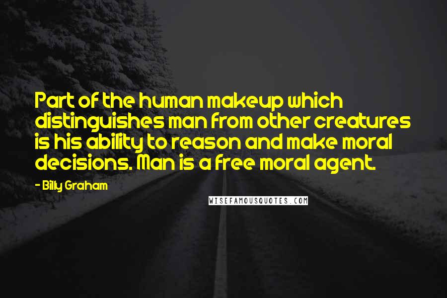 Billy Graham Quotes: Part of the human makeup which distinguishes man from other creatures is his ability to reason and make moral decisions. Man is a free moral agent.