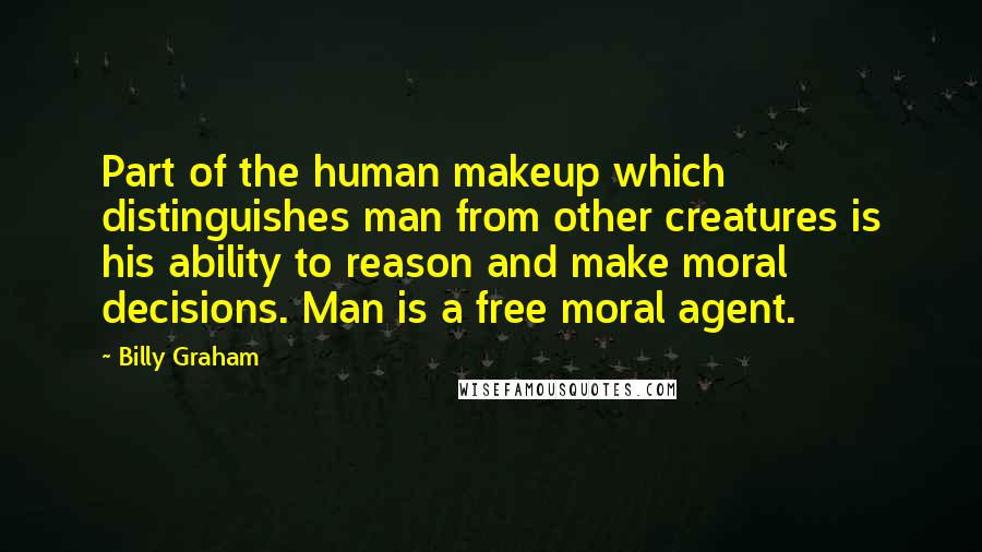 Billy Graham Quotes: Part of the human makeup which distinguishes man from other creatures is his ability to reason and make moral decisions. Man is a free moral agent.
