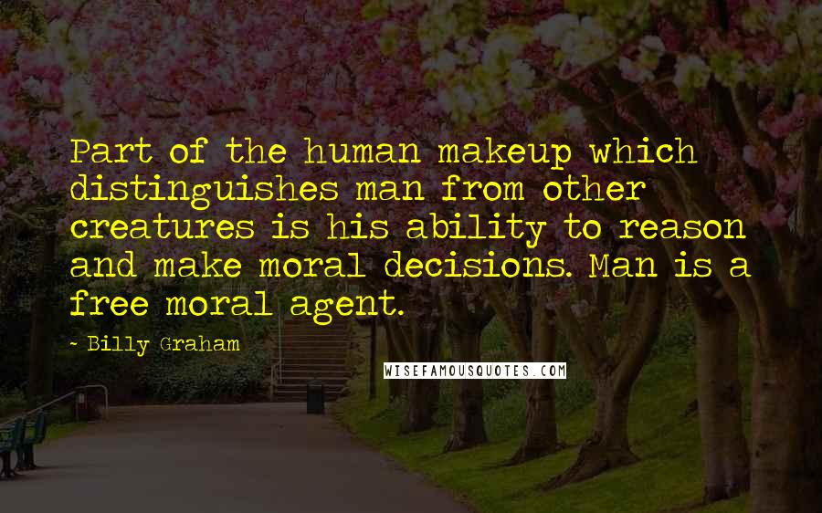 Billy Graham Quotes: Part of the human makeup which distinguishes man from other creatures is his ability to reason and make moral decisions. Man is a free moral agent.