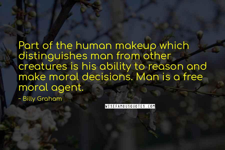 Billy Graham Quotes: Part of the human makeup which distinguishes man from other creatures is his ability to reason and make moral decisions. Man is a free moral agent.