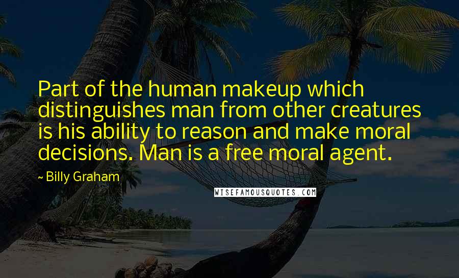Billy Graham Quotes: Part of the human makeup which distinguishes man from other creatures is his ability to reason and make moral decisions. Man is a free moral agent.