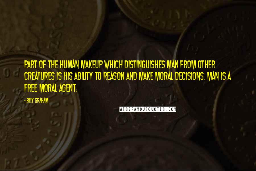 Billy Graham Quotes: Part of the human makeup which distinguishes man from other creatures is his ability to reason and make moral decisions. Man is a free moral agent.