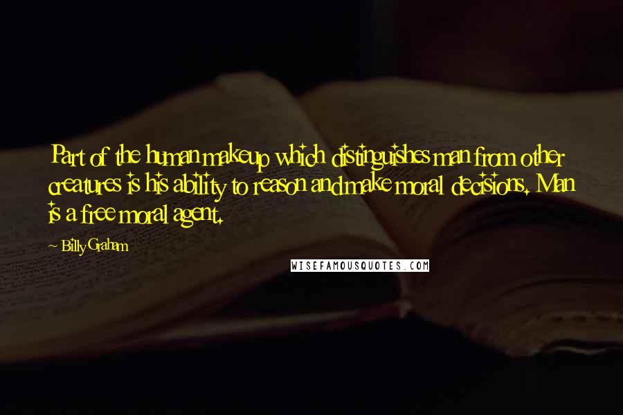 Billy Graham Quotes: Part of the human makeup which distinguishes man from other creatures is his ability to reason and make moral decisions. Man is a free moral agent.