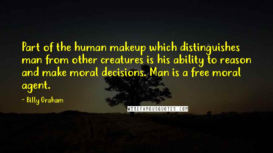 Billy Graham Quotes: Part of the human makeup which distinguishes man from other creatures is his ability to reason and make moral decisions. Man is a free moral agent.