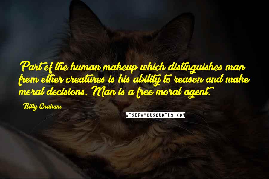 Billy Graham Quotes: Part of the human makeup which distinguishes man from other creatures is his ability to reason and make moral decisions. Man is a free moral agent.