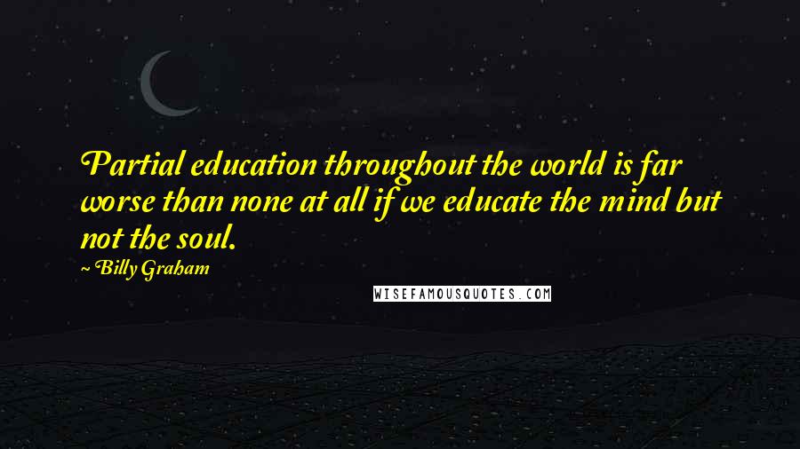 Billy Graham Quotes: Partial education throughout the world is far worse than none at all if we educate the mind but not the soul.