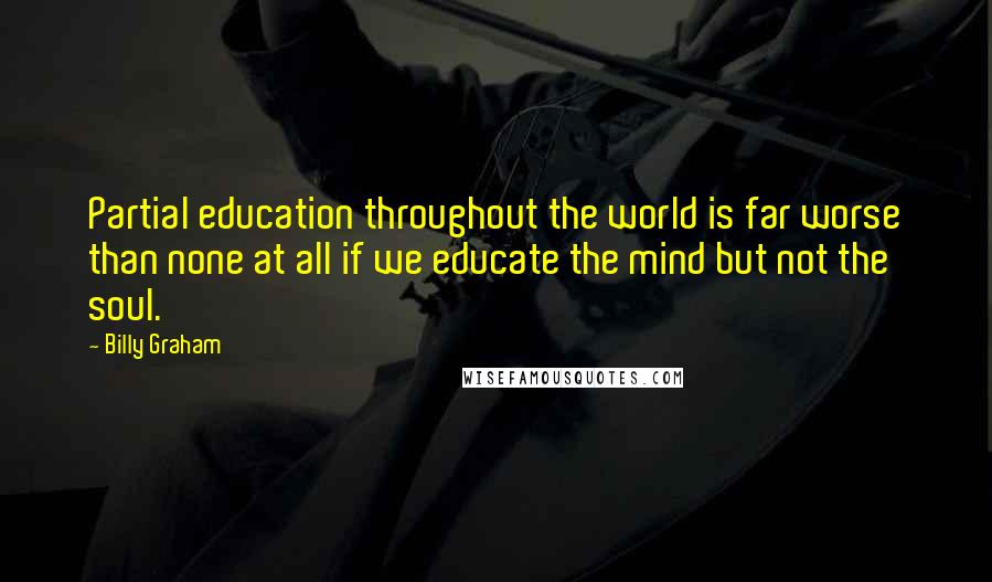 Billy Graham Quotes: Partial education throughout the world is far worse than none at all if we educate the mind but not the soul.